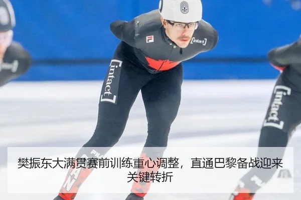 樊振东大满贯赛前训练重心调整，直通巴黎备战迎来关键转折
