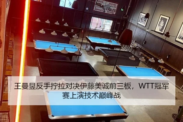 王曼昱反手拧拉对决伊藤美诚前三板，WTT冠军赛上演技术巅峰战