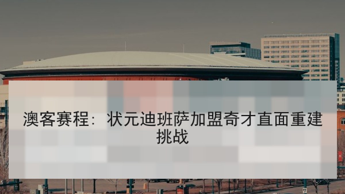 澳客赛程: 状元迪班萨加盟奇才直面重建挑战