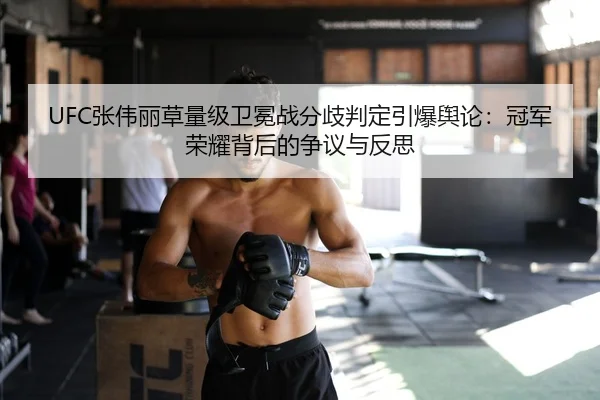UFC张伟丽草量级卫冕战分歧判定引爆舆论：冠军荣耀背后的争议与反思