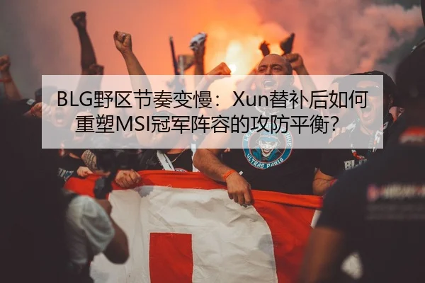BLG野区节奏变慢：Xun替补后如何重塑MSI冠军阵容的攻防平衡？