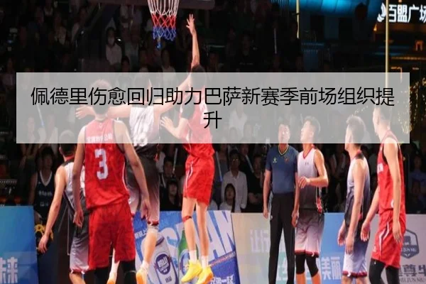 佩德里伤愈回归助力巴萨新赛季前场组织提升
