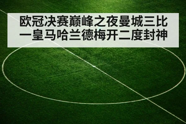 欧冠决赛巅峰之夜曼城三比一皇马哈兰德梅开二度封神