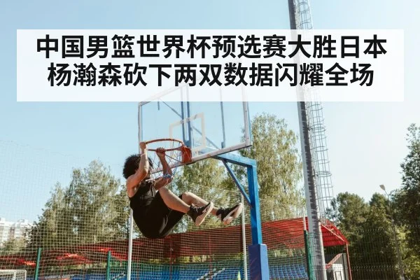 中国男篮世界杯预选赛大胜日本杨瀚森砍下两双数据闪耀全场