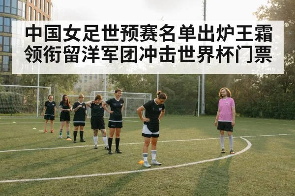 中国女足世预赛名单出炉王霜领衔留洋军团冲击世界杯门票