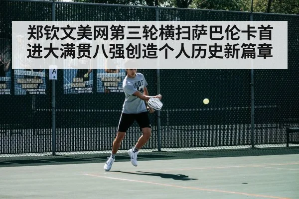郑钦文美网第三轮横扫萨巴伦卡首进大满贯八强创造个人历史新篇章