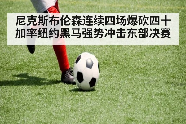 尼克斯布伦森连续四场爆砍四十加率纽约黑马强势冲击东部决赛
